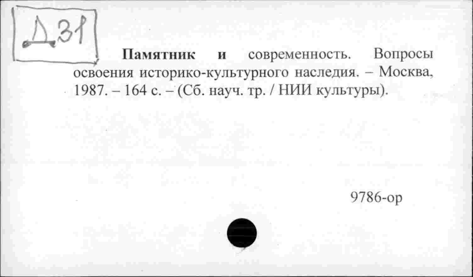 ﻿Дз?|
Памятник и современность. Вопросы освоения историко-культурного наследия. - Москва,
1987. - 164 с. - (Сб. науч. тр. / НИИ культуры).
9786-ор